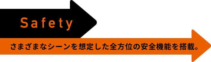 Safety さまざまなシーンを想定した全方位の安全機能を搭載。